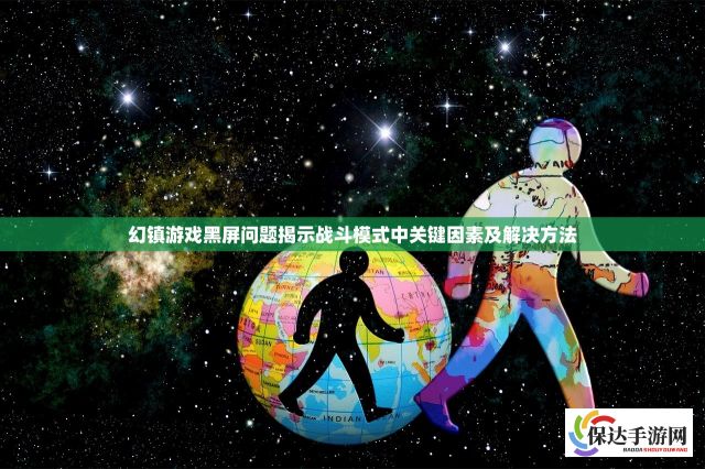 幻镇游戏黑屏问题揭示战斗模式中关键因素及解决方法